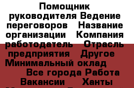 Помощник руководителя Ведение переговоров › Название организации ­ Компания-работодатель › Отрасль предприятия ­ Другое › Минимальный оклад ­ 28 000 - Все города Работа » Вакансии   . Ханты-Мансийский,Белоярский г.